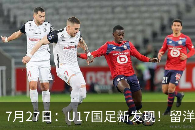 7月27日：U17国足新发现！留洋K联赛新星首次入选，或组世青赛最强锋线火力